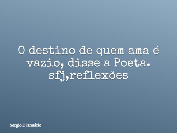O destino de quem ama é vazio, disse a Poeta. sfj,reflexões⁠... Frase de Sergio F. Januário.