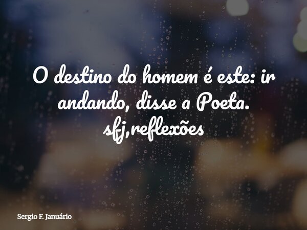 O destino do homem é este: ir andando, disse a Poeta. sfj,reflexões⁠... Frase de Sergio F. Januário.