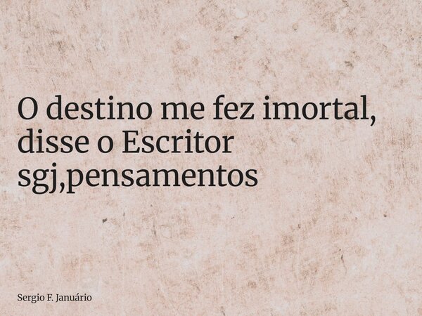 ⁠O destino me fez imortal, disse o Escritor sgj,pensamentos... Frase de Sergio F. Januário.