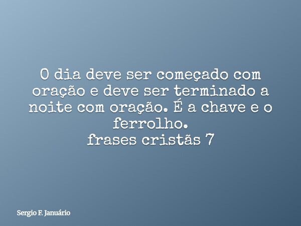 O dia deve ser começado com oração e deve ser terminado a noite com oração. É a chave e o ferrolho. frases cristãs 7⁠... Frase de Sergio F. Januário.
