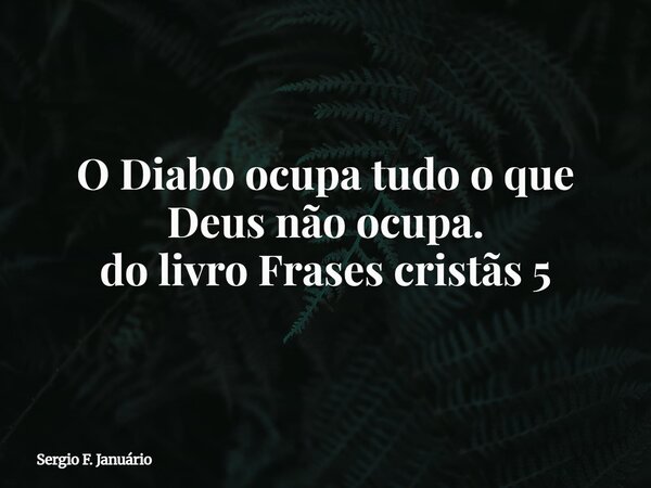 O Diabo ocupa tudo o que Deus não ocupa. do livro Frases cristãs 5⁠... Frase de Sergio F. Januário.