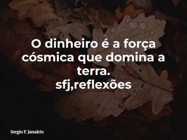 O dinheiro é a força cósmica que domina a terra. sfj,reflexões⁠... Frase de Sergio F. Januário.