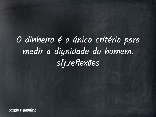 O dinheiro é o único critério para medir a dignidade do homem. sfj,reflexões⁠... Frase de Sergio F. Januário.