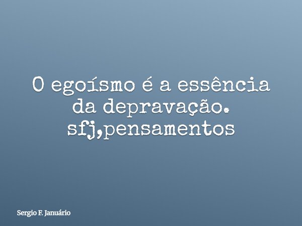 O egoísmo é a essência da depravação. sfj,pensamentos⁠... Frase de Sergio F. Januário.