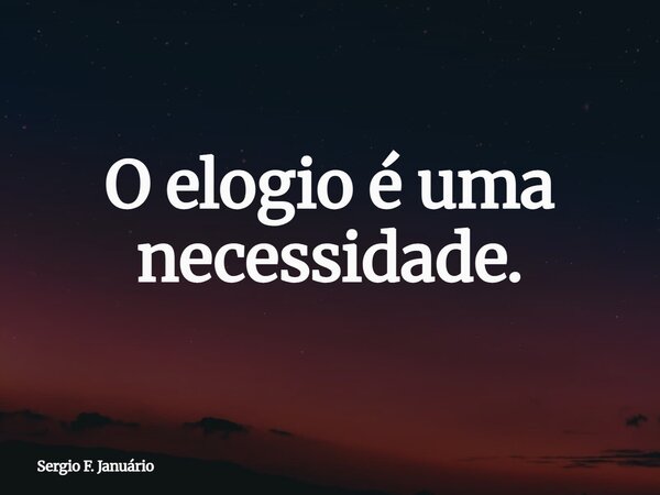 O elogio é uma necessidade.... Frase de Sergio F. Januário.