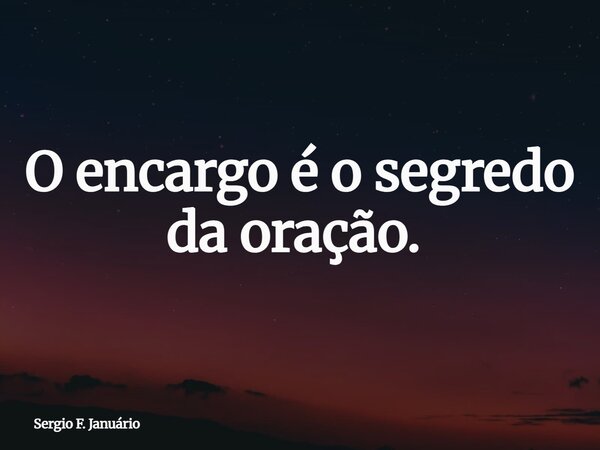 O encargo é o segredo da oração. ⁠... Frase de Sergio F. Januário.