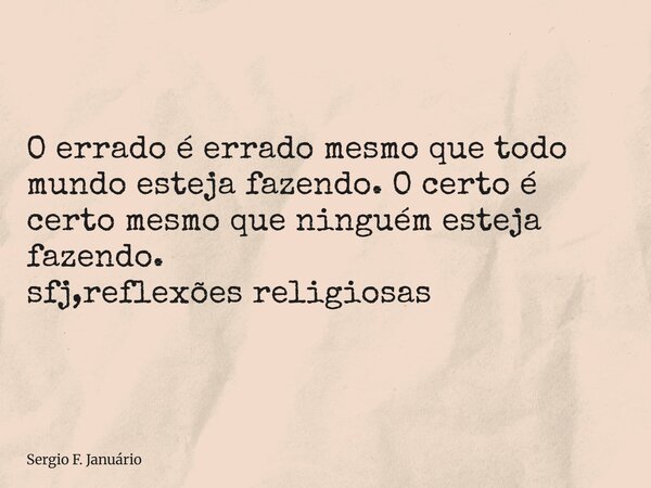 ⁠O errado é errado mesmo que todo mundo esteja fazendo. O certo é certo mesmo que ninguém esteja fazendo. sfj,reflexões religiosas... Frase de Sergio F. Januário.