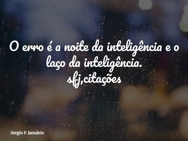 O erro é a noite da inteligência e o laço da inteligência. sfj,citações⁠... Frase de Sergio F. Januário.
