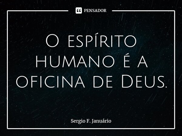 ⁠O espírito humano é a oficina de Deus.... Frase de Sergio F. Januario.