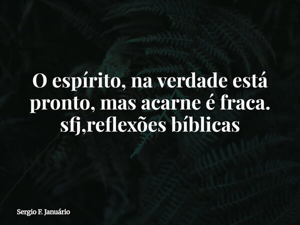 O espírito, na verdade está pronto, mas acarne é fraca. sfj,reflexões bíblicas⁠... Frase de Sergio F. Januário.