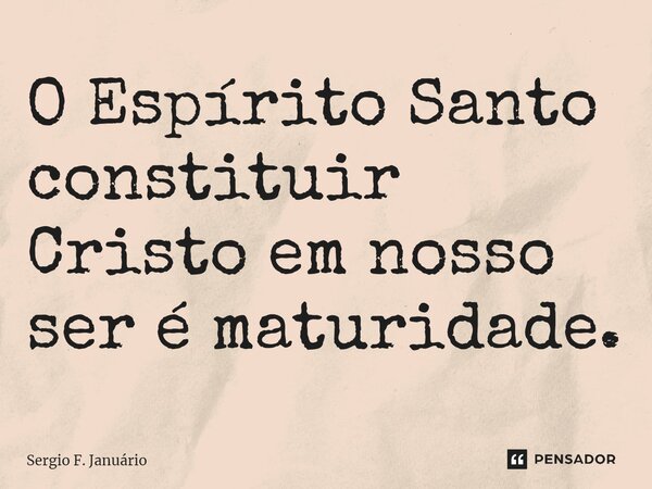⁠O Espírito Santo constituir Cristo em nosso ser é maturidade.... Frase de Sergio F. Januario.