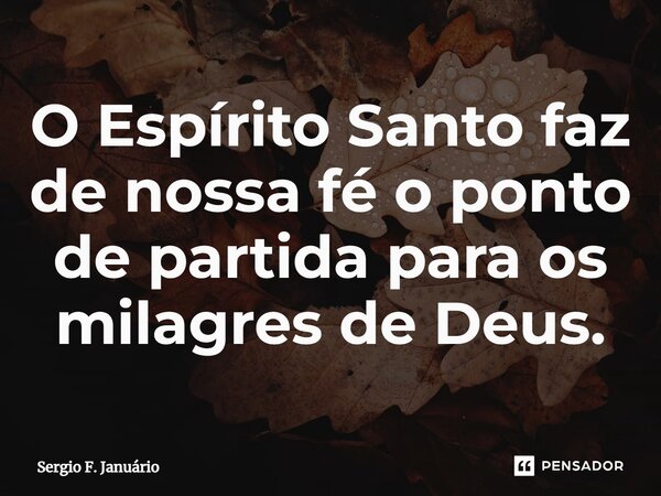 ⁠O Espírito Santo faz de nossa fé o ponto de partida para os milagres de Deus.... Frase de Sergio F. Januario.