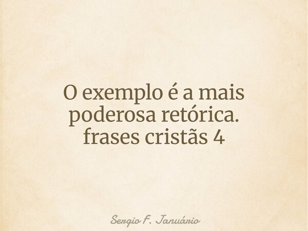 O exemplo é a mais poderosa retórica. frases cristãs 4⁠... Frase de Sergio F. Januário.