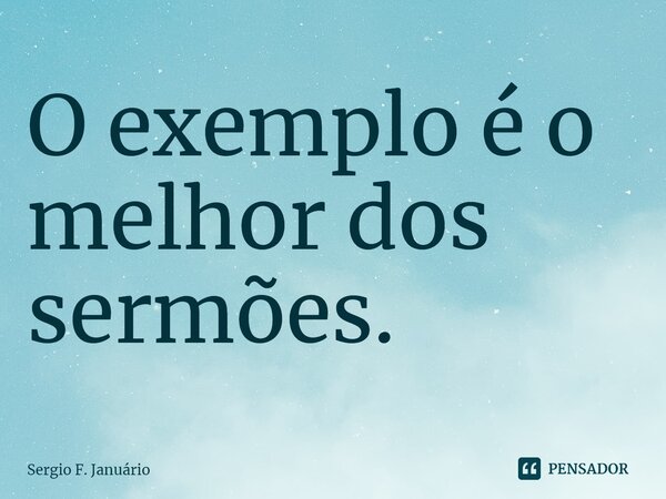 ⁠O exemplo é o melhor dos sermões.... Frase de Sergio F. Januario.