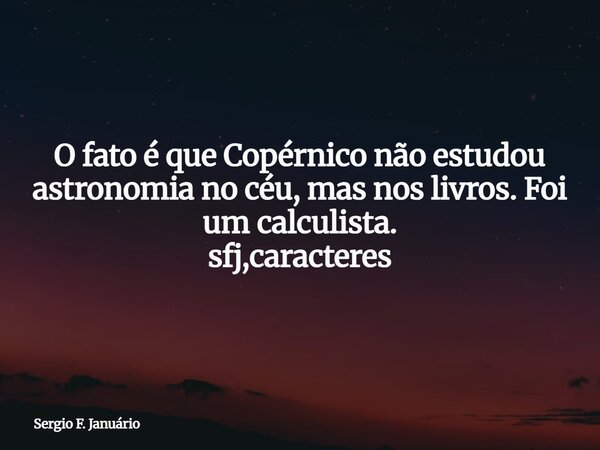 O fato é que Copérnico não estudou astronomia no céu, mas nos livros. Foi um calculista. sfj,caracteres⁠... Frase de Sergio F. Januário.