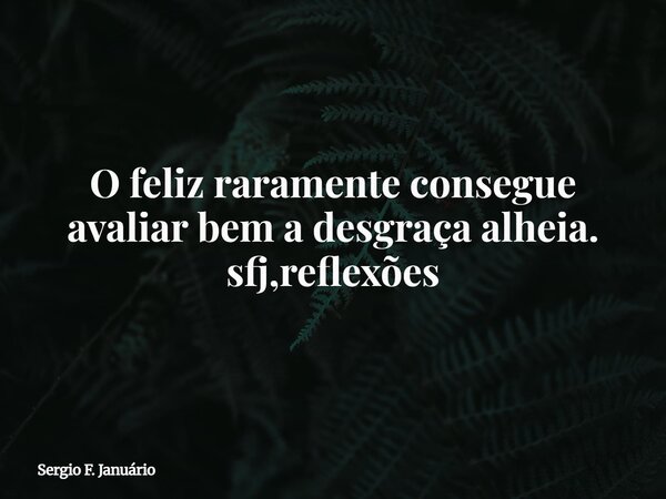 O feliz raramente consegue avaliar bem a desgraça alheia. sfj,reflexões⁠... Frase de Sergio F. Januário.