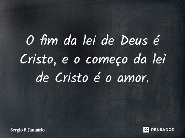 ⁠O fim da lei de Deus é Cristo, e o começo da lei de Cristo é o amor.... Frase de Sergio F. Januario.