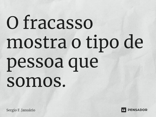 ⁠O fracasso mostra o tipo de pessoa que somos.... Frase de Sergio F. Januario.