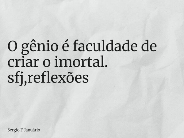 ⁠O gênio é faculdade de criar o imortal. sfj,reflexões... Frase de Sergio F. Januário.