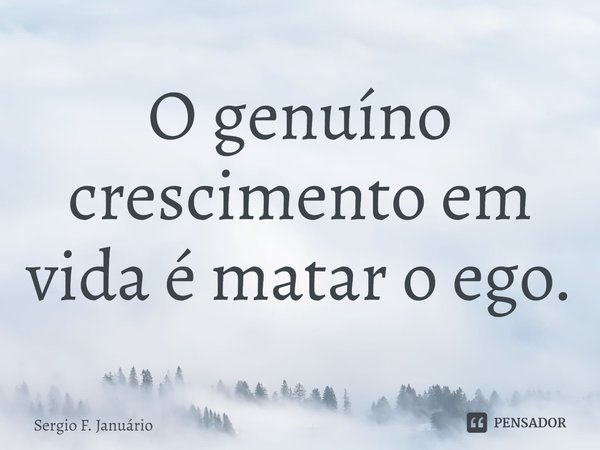 ⁠O genuíno crescimento em vida é matar o ego.... Frase de Sergio F. Januario.