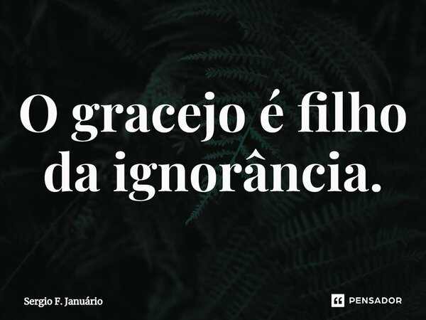 ⁠O gracejo é filho da ignorância.... Frase de Sergio F. Januario.