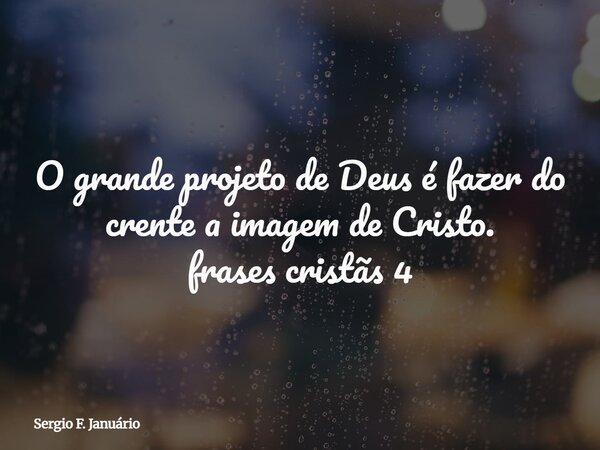 O grande projeto de Deus é fazer do crente a imagem de Cristo. frases cristãs 4⁠... Frase de Sergio F. Januário.