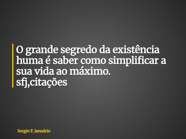 ⁠O grande segredo da existência huma é saber como simplificar a sua vida ao máximo. sfj,citações... Frase de Sergio F. Januário.