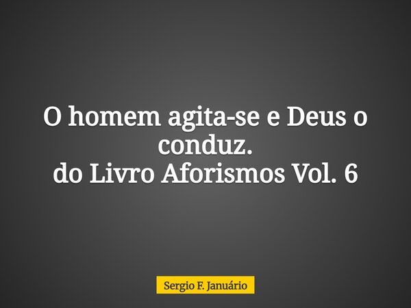 O homem agita-se e Deus o conduz. do Livro Aforismos Vol. 6... Frase de Sergio F. Januário.