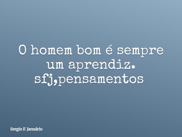 O homem bom é sempre um aprendiz. sfj,pensamentos ⁠... Frase de Sergio F. Januário.