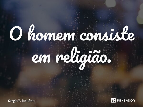 ⁠O homem consiste em religião.... Frase de Sergio F. Januario.