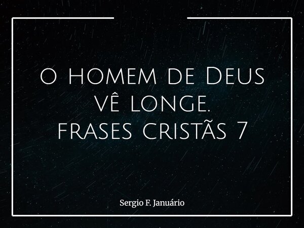 o homem de Deus vê longe. frases cristãs 7⁠... Frase de Sergio F. Januário.