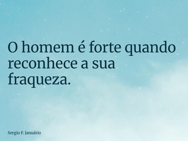 ⁠O homem é forte quando reconhece a sua fraqueza.... Frase de Sergio F. Januário.