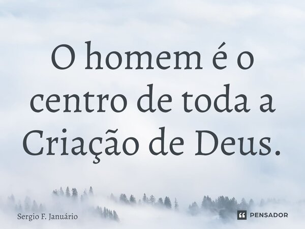 ⁠O homem é o centro de toda a Criação de Deus.... Frase de Sergio F. Januario.
