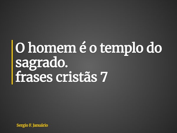 ⁠O homem é o templo do sagrado. frases cristãs 7... Frase de Sergio F. Januário.