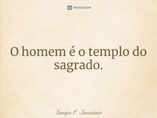 ⁠O homem é o templo do sagrado.... Frase de Sergio F. Januario.