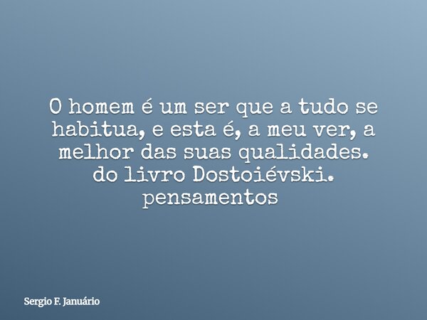 O homem é um ser que a tudo se habitua, e esta é, a meu ver, a melhor das suas qualidades. do livro Dostoiévski. pensamentos ⁠... Frase de Sergio F. Januário.