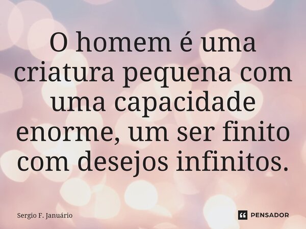 ⁠O homem é uma criatura pequena com uma capacidade enorme, um ser finito com desejos infinitos.... Frase de Sergio F. Januario.