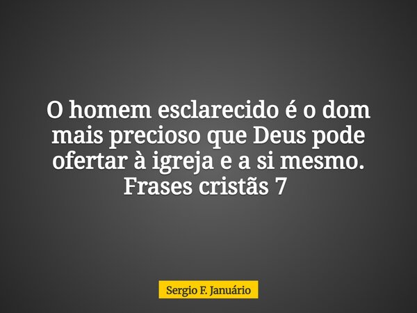 O homem esclarecido é o dom mais precioso que Deus pode ofertar à igreja e a si mesmo. Frases cristãs 7 ⁠... Frase de Sergio F. Januário.