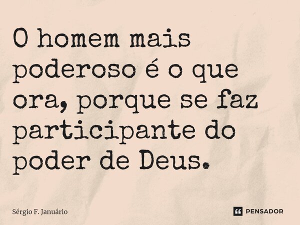 ⁠O homem mais poderoso é o que ora, porque se faz participante do poder de Deus.... Frase de Sergio F. Januario.