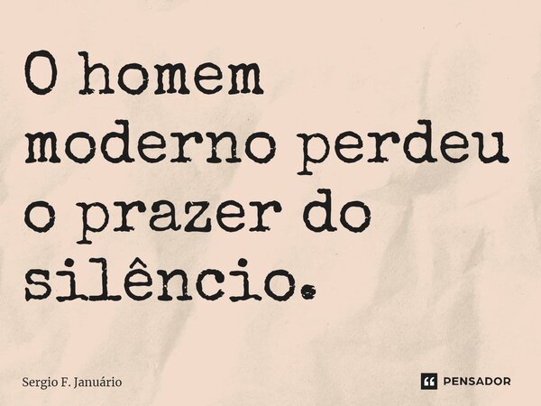 ⁠O homem moderno perdeu o prazer do silêncio.... Frase de Sergio F. Januario.