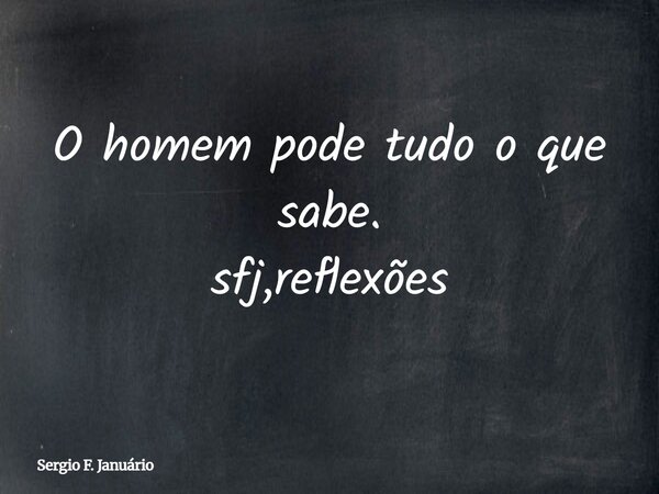O homem pode tudo o que sabe. sfj,reflexões⁠... Frase de Sergio F. Januário.