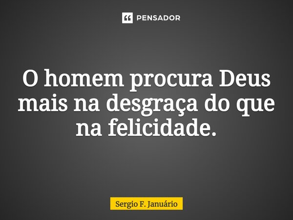 ⁠O homem procura Deus mais na desgraça do que na felicidade.... Frase de Sergio F. Januario.