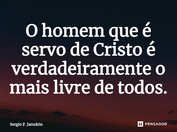 ⁠O homem que é servo de Cristo é verdadeiramente o mais livre de todos.... Frase de Sergio F. Januario.