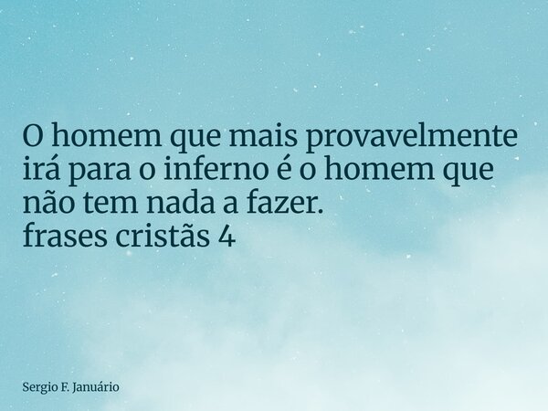 ⁠O homem que mais provavelmente irá para o inferno é o homem que não tem nada a fazer. frases cristãs 4... Frase de Sergio F. Januário.