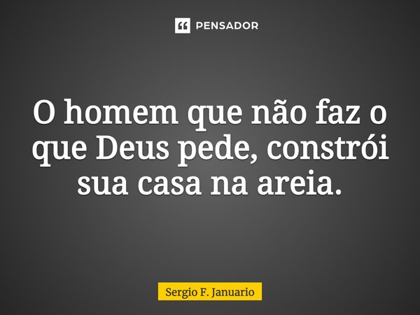 ⁠O homem que não faz o que Deus pede, constrói sua casa na areia.... Frase de Sergio F. Januario.