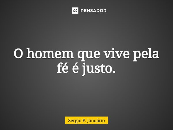 ⁠O homem que vive pela fé é justo.... Frase de Sergio F. Januario.