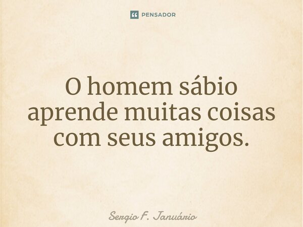 ⁠O homem sábio aprende muitas coisas com seus amigos.... Frase de Sergio F. Januario.