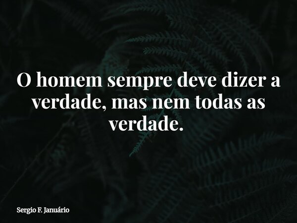 O homem sempre deve dizer a verdade, mas nem todas as verdade. ⁠... Frase de Sergio F. Januário.