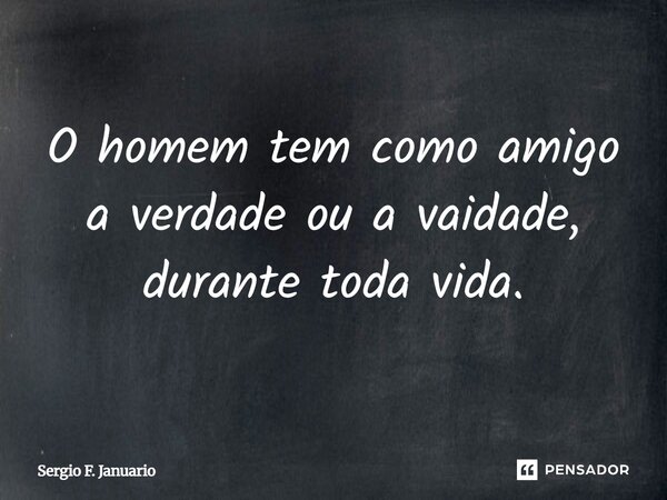 O homem tem como amigo a verdade ou a vaidade, durante toda vida.... Frase de Sergio F. Januário.