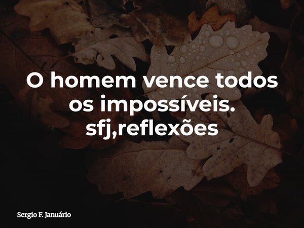 O homem vence todos os impossíveis. sfj,reflexões⁠... Frase de Sergio F. Januário.